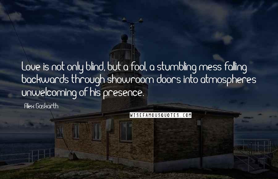 Alex Gaskarth Quotes: Love is not only blind, but a fool, a stumbling mess falling backwards through showroom doors into atmospheres unwelcoming of his presence.