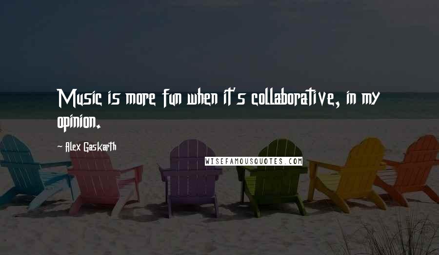 Alex Gaskarth Quotes: Music is more fun when it's collaborative, in my opinion.