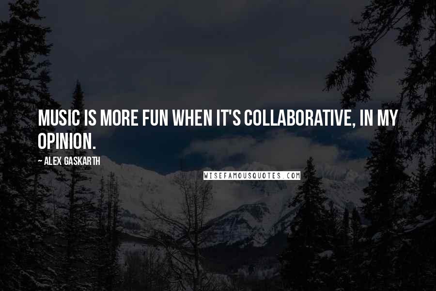 Alex Gaskarth Quotes: Music is more fun when it's collaborative, in my opinion.