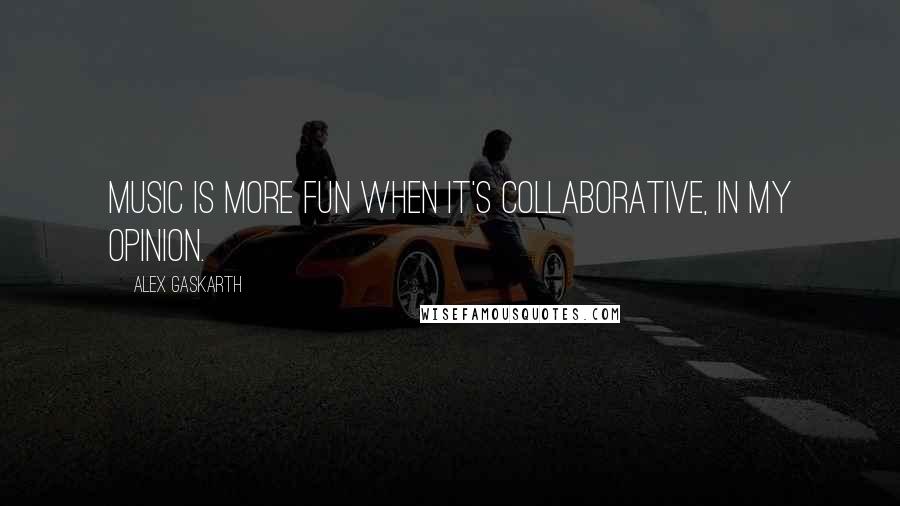 Alex Gaskarth Quotes: Music is more fun when it's collaborative, in my opinion.