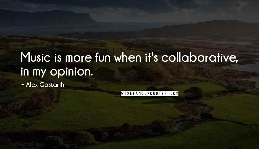 Alex Gaskarth Quotes: Music is more fun when it's collaborative, in my opinion.