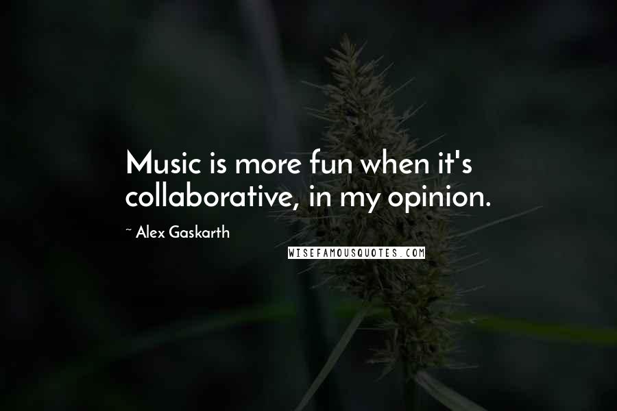 Alex Gaskarth Quotes: Music is more fun when it's collaborative, in my opinion.