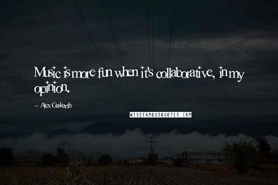 Alex Gaskarth Quotes: Music is more fun when it's collaborative, in my opinion.