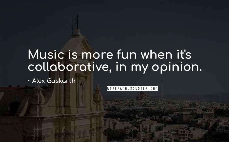 Alex Gaskarth Quotes: Music is more fun when it's collaborative, in my opinion.