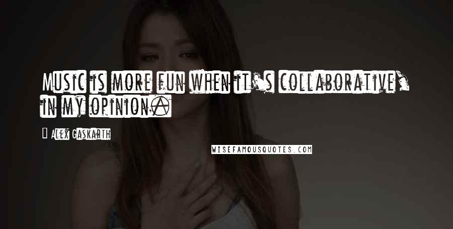 Alex Gaskarth Quotes: Music is more fun when it's collaborative, in my opinion.