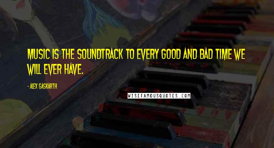 Alex Gaskarth Quotes: Music is the soundtrack to every good and bad time we will ever have.