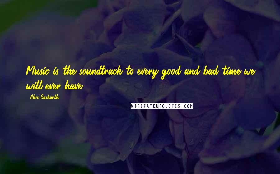 Alex Gaskarth Quotes: Music is the soundtrack to every good and bad time we will ever have.