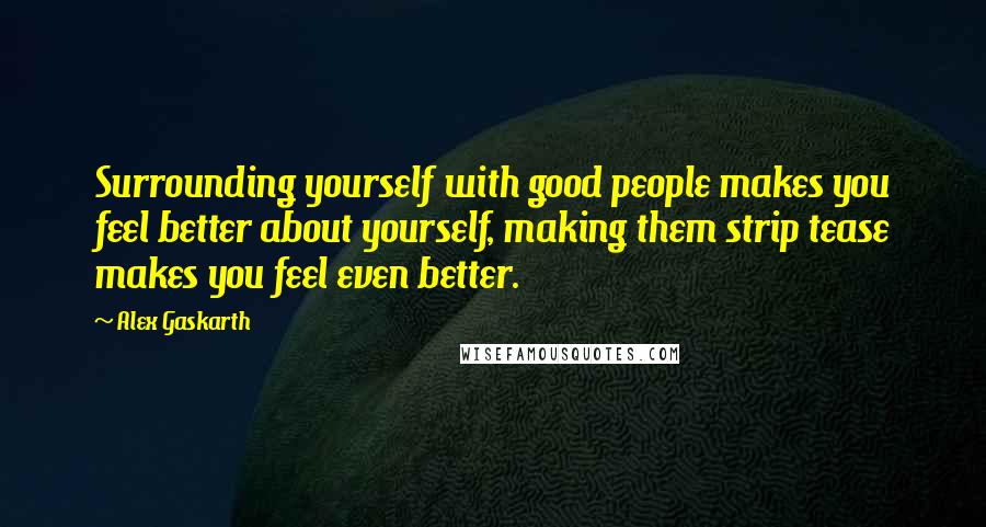 Alex Gaskarth Quotes: Surrounding yourself with good people makes you feel better about yourself, making them strip tease makes you feel even better.