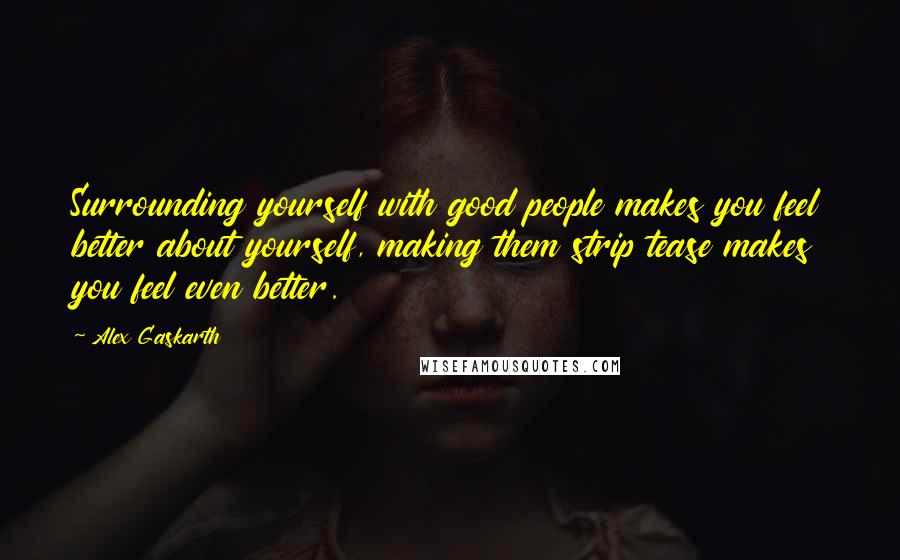 Alex Gaskarth Quotes: Surrounding yourself with good people makes you feel better about yourself, making them strip tease makes you feel even better.