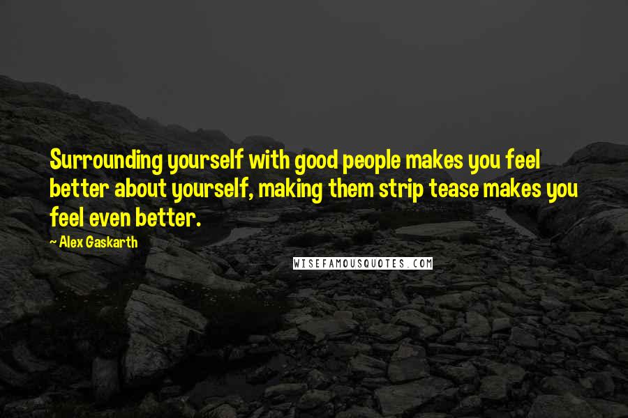 Alex Gaskarth Quotes: Surrounding yourself with good people makes you feel better about yourself, making them strip tease makes you feel even better.