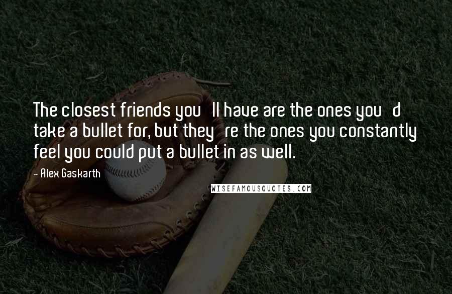 Alex Gaskarth Quotes: The closest friends you'll have are the ones you'd take a bullet for, but they're the ones you constantly feel you could put a bullet in as well.