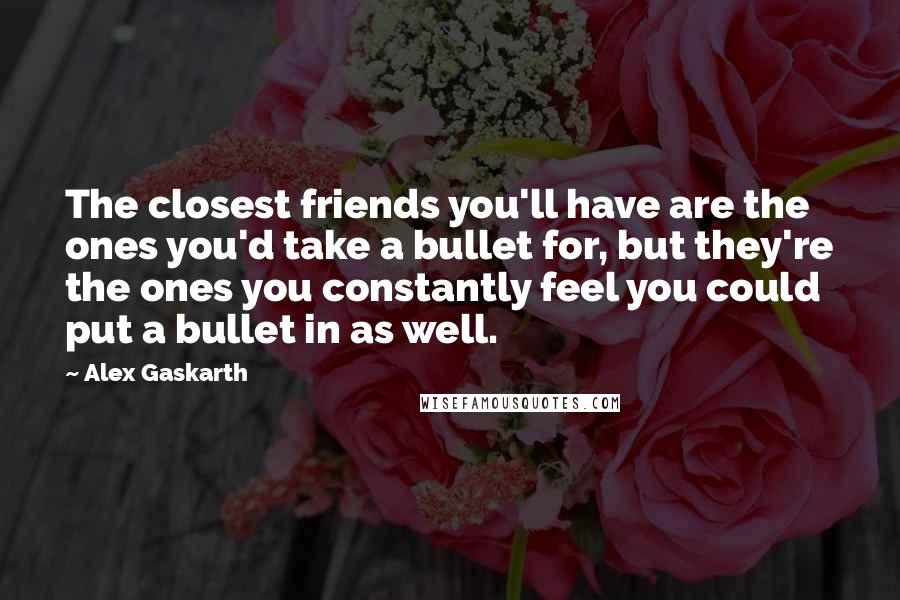 Alex Gaskarth Quotes: The closest friends you'll have are the ones you'd take a bullet for, but they're the ones you constantly feel you could put a bullet in as well.