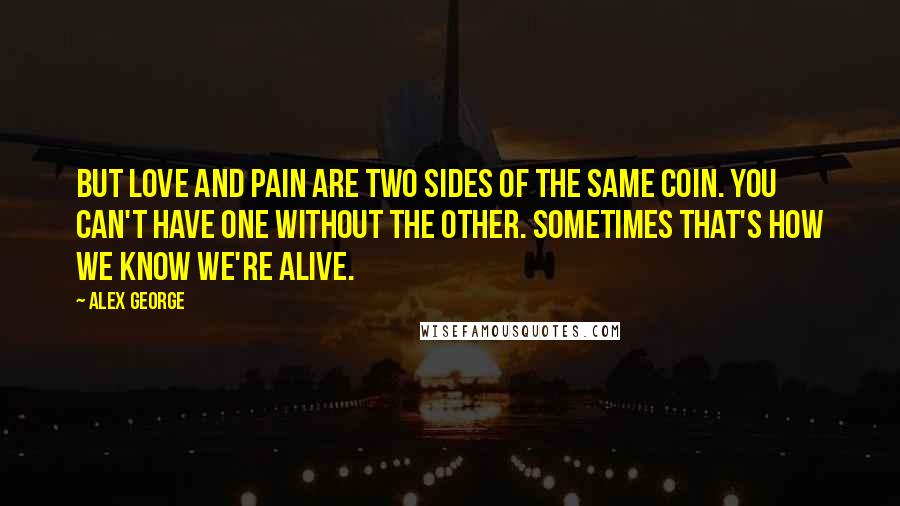 Alex George Quotes: But love and pain are two sides of the same coin. You can't have one without the other. Sometimes that's how we know we're alive.