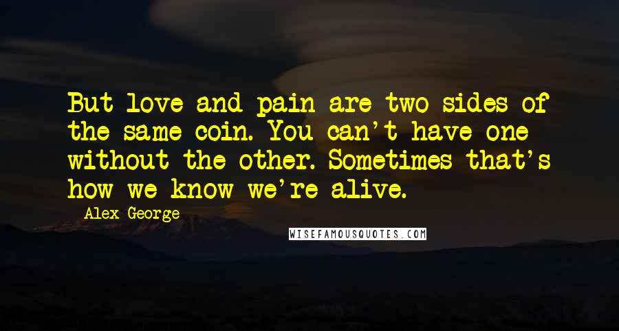 Alex George Quotes: But love and pain are two sides of the same coin. You can't have one without the other. Sometimes that's how we know we're alive.