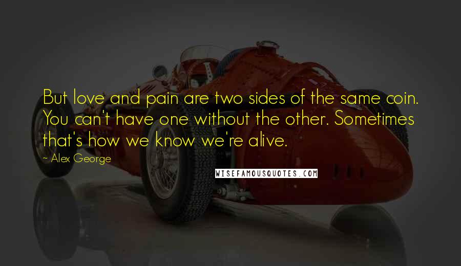 Alex George Quotes: But love and pain are two sides of the same coin. You can't have one without the other. Sometimes that's how we know we're alive.