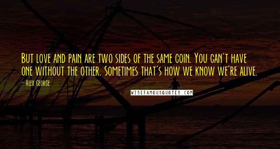 Alex George Quotes: But love and pain are two sides of the same coin. You can't have one without the other. Sometimes that's how we know we're alive.