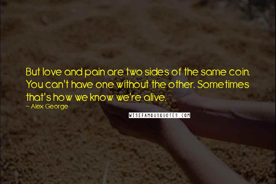 Alex George Quotes: But love and pain are two sides of the same coin. You can't have one without the other. Sometimes that's how we know we're alive.