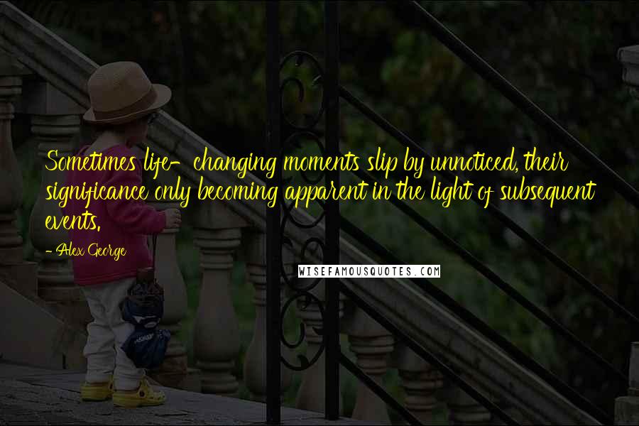 Alex George Quotes: Sometimes life-changing moments slip by unnoticed, their significance only becoming apparent in the light of subsequent events.