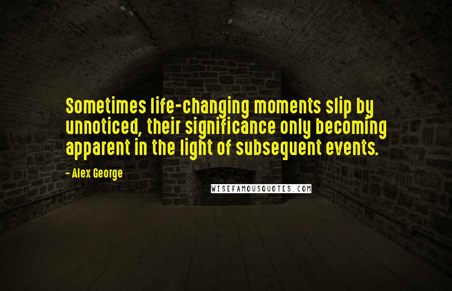Alex George Quotes: Sometimes life-changing moments slip by unnoticed, their significance only becoming apparent in the light of subsequent events.
