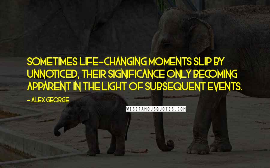 Alex George Quotes: Sometimes life-changing moments slip by unnoticed, their significance only becoming apparent in the light of subsequent events.