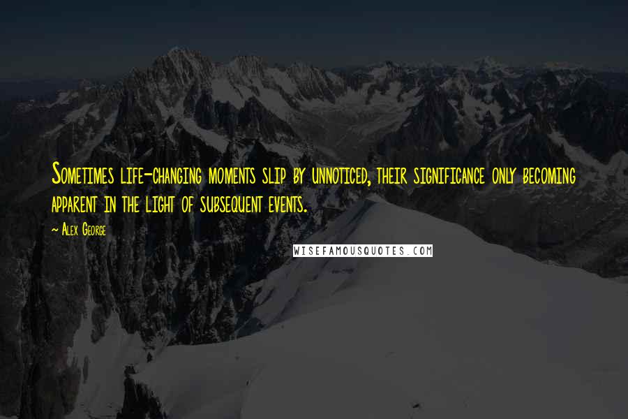 Alex George Quotes: Sometimes life-changing moments slip by unnoticed, their significance only becoming apparent in the light of subsequent events.