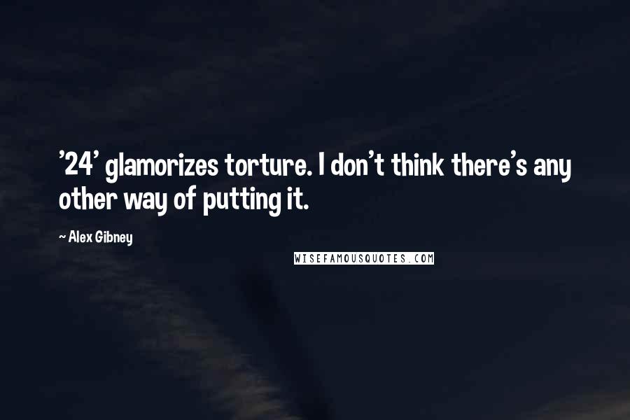 Alex Gibney Quotes: '24' glamorizes torture. I don't think there's any other way of putting it.