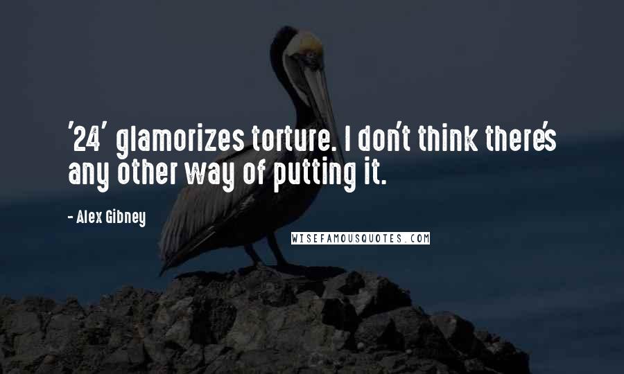 Alex Gibney Quotes: '24' glamorizes torture. I don't think there's any other way of putting it.