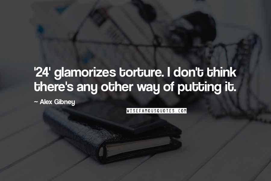 Alex Gibney Quotes: '24' glamorizes torture. I don't think there's any other way of putting it.