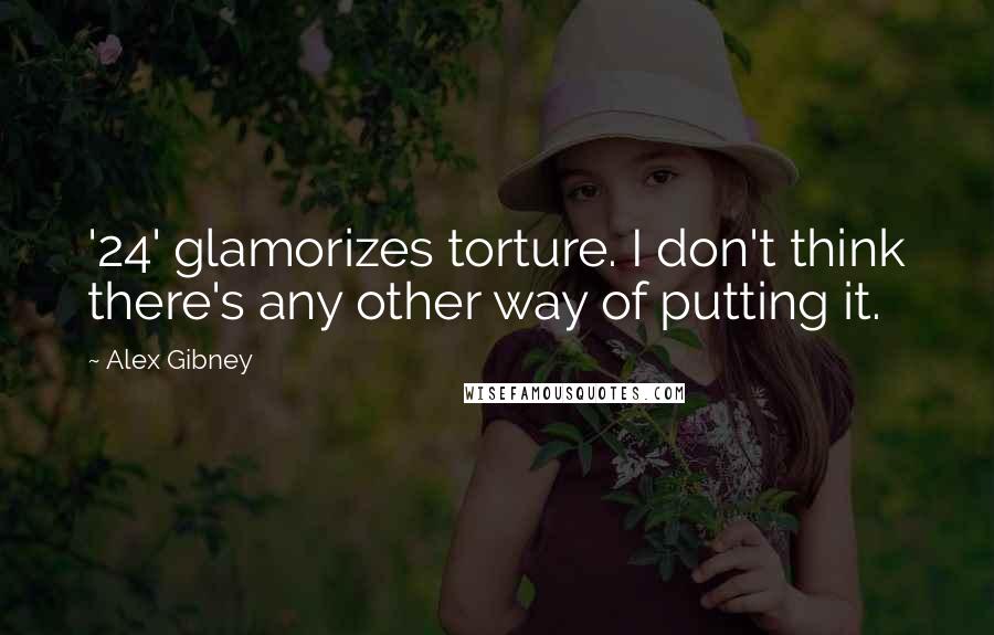Alex Gibney Quotes: '24' glamorizes torture. I don't think there's any other way of putting it.