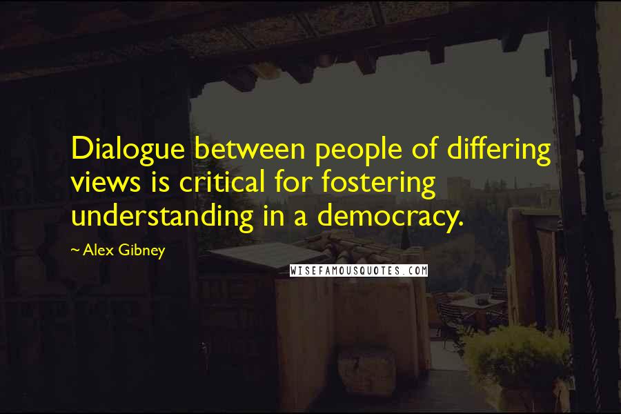 Alex Gibney Quotes: Dialogue between people of differing views is critical for fostering understanding in a democracy.