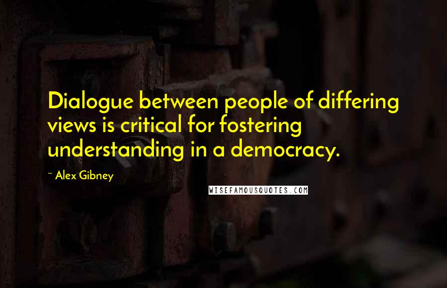 Alex Gibney Quotes: Dialogue between people of differing views is critical for fostering understanding in a democracy.