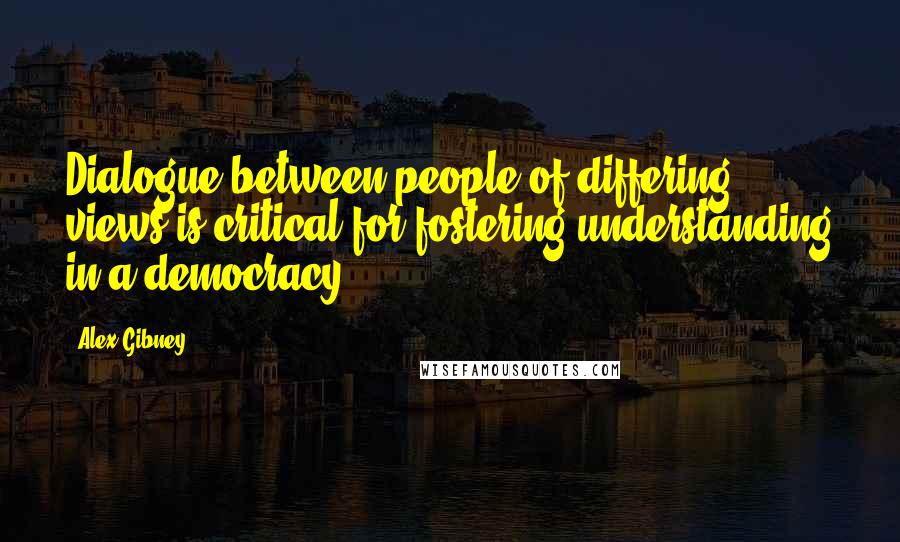 Alex Gibney Quotes: Dialogue between people of differing views is critical for fostering understanding in a democracy.
