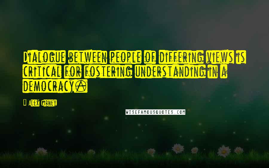 Alex Gibney Quotes: Dialogue between people of differing views is critical for fostering understanding in a democracy.