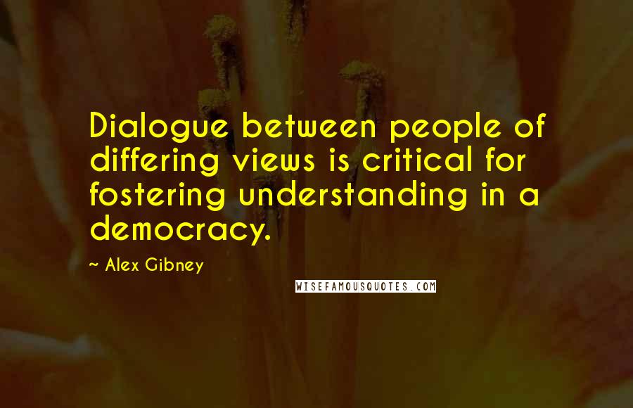 Alex Gibney Quotes: Dialogue between people of differing views is critical for fostering understanding in a democracy.
