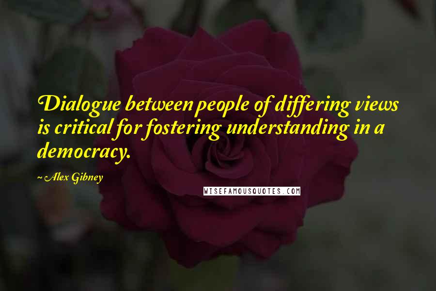 Alex Gibney Quotes: Dialogue between people of differing views is critical for fostering understanding in a democracy.