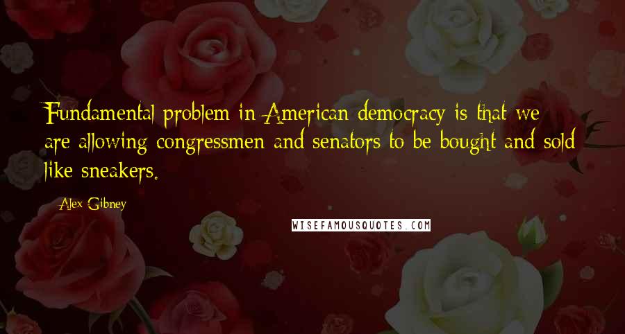 Alex Gibney Quotes: Fundamental problem in American democracy is that we are allowing congressmen and senators to be bought and sold like sneakers.