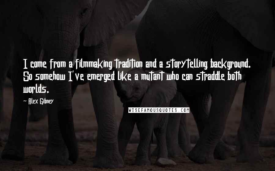 Alex Gibney Quotes: I come from a filmmaking tradition and a storytelling background. So somehow I've emerged like a mutant who can straddle both worlds.
