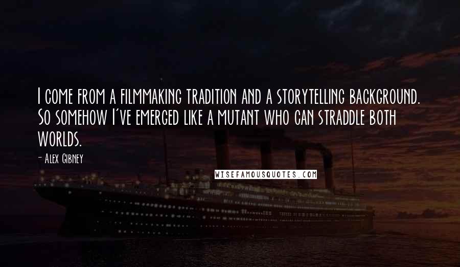 Alex Gibney Quotes: I come from a filmmaking tradition and a storytelling background. So somehow I've emerged like a mutant who can straddle both worlds.