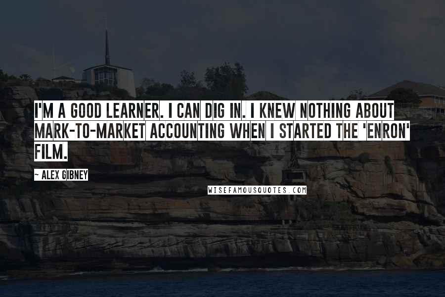 Alex Gibney Quotes: I'm a good learner. I can dig in. I knew nothing about mark-to-market accounting when I started the 'Enron' film.