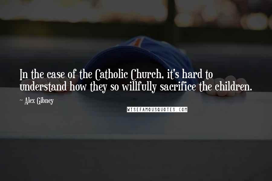 Alex Gibney Quotes: In the case of the Catholic Church, it's hard to understand how they so willfully sacrifice the children.