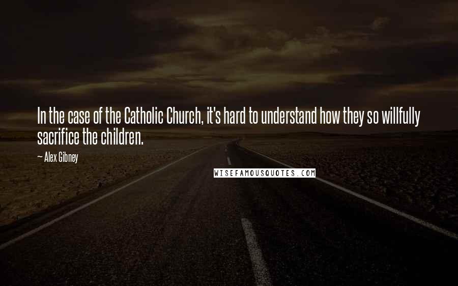 Alex Gibney Quotes: In the case of the Catholic Church, it's hard to understand how they so willfully sacrifice the children.