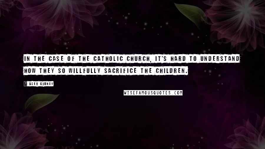 Alex Gibney Quotes: In the case of the Catholic Church, it's hard to understand how they so willfully sacrifice the children.