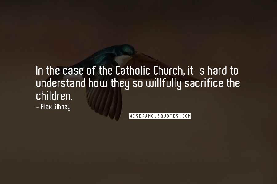 Alex Gibney Quotes: In the case of the Catholic Church, it's hard to understand how they so willfully sacrifice the children.