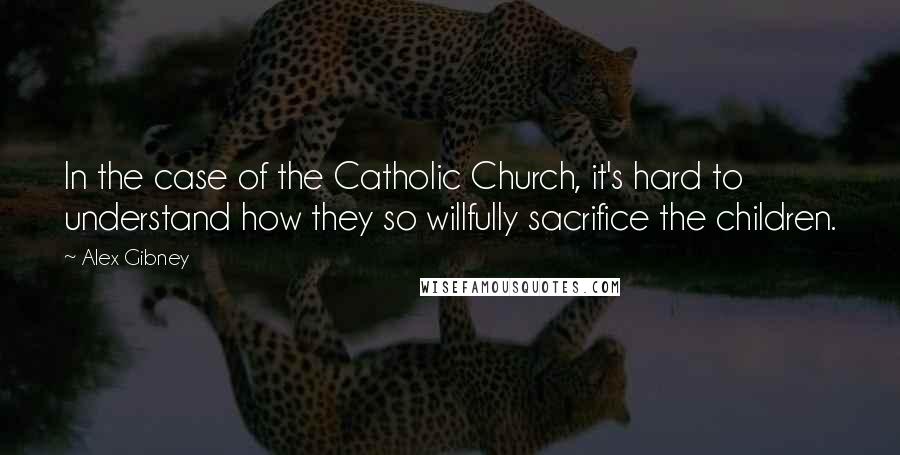 Alex Gibney Quotes: In the case of the Catholic Church, it's hard to understand how they so willfully sacrifice the children.