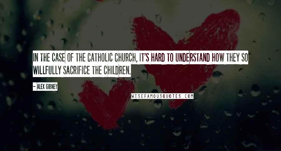 Alex Gibney Quotes: In the case of the Catholic Church, it's hard to understand how they so willfully sacrifice the children.