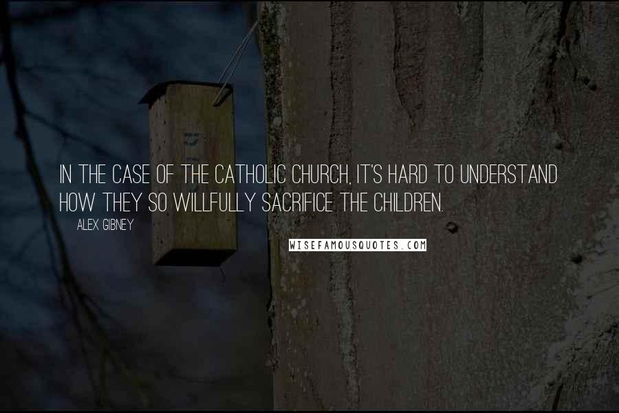Alex Gibney Quotes: In the case of the Catholic Church, it's hard to understand how they so willfully sacrifice the children.