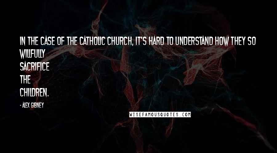 Alex Gibney Quotes: In the case of the Catholic Church, it's hard to understand how they so willfully sacrifice the children.
