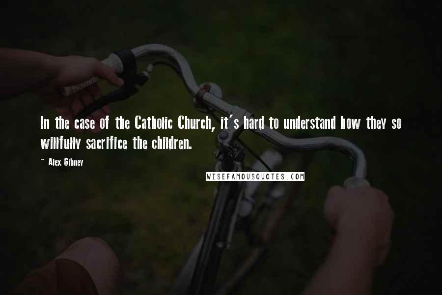 Alex Gibney Quotes: In the case of the Catholic Church, it's hard to understand how they so willfully sacrifice the children.