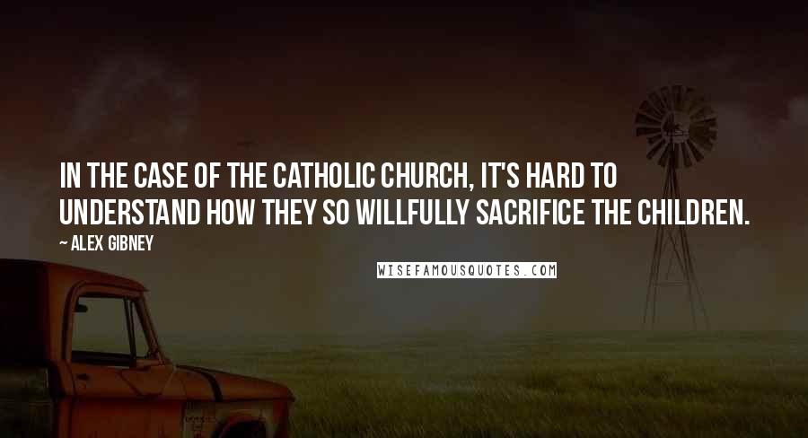 Alex Gibney Quotes: In the case of the Catholic Church, it's hard to understand how they so willfully sacrifice the children.