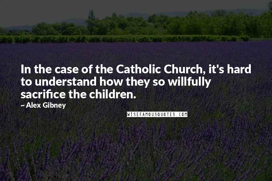 Alex Gibney Quotes: In the case of the Catholic Church, it's hard to understand how they so willfully sacrifice the children.